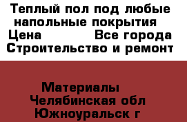 Теплый пол под любые напольные покрытия › Цена ­ 1 000 - Все города Строительство и ремонт » Материалы   . Челябинская обл.,Южноуральск г.